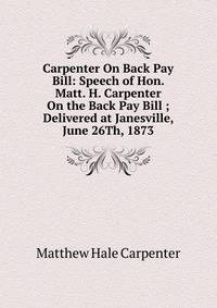 Carpenter On Back Pay Bill: Speech of Hon. Matt. H. Carpenter On the Back Pay Bill ; Delivered at Janesville, June 26Th, 1873