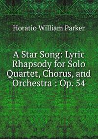 A Star Song: Lyric Rhapsody for Solo Quartet, Chorus, and Orchestra : Op. 54
