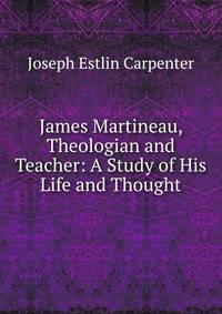 James Martineau, Theologian and Teacher: A Study of His Life and Thought