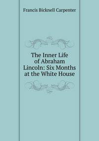The Inner Life of Abraham Lincoln: Six Months at the White House