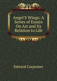 Angel'S Wings: A Series of Essays On Art and Its Relation to Life