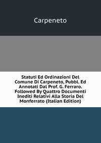 Statuti Ed Ordinazioni Del Comune Di Carpeneto, Pubbl. Ed Annotati Dal Prof. G. Ferraro. Followed By Quattro Documenti Inediti Relativi Alla Storia Del Monferrato (Italian Edition)
