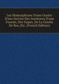 Les Mamorphoses D'une Goutte D'eau Suivies Des Aventures D'une Fourmi, Des Gupes, De La Goutte De Ros, Etc. (French Edition)