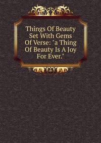 Things Of Beauty Set With Gems Of Verse: "a Thing Of Beauty Is A Joy For Ever."