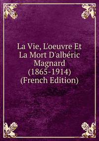 La Vie, L'oeuvre Et La Mort D'alb?ric Magnard (1865-1914) (French Edition)