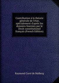 Contribution ? la th?orie g?n?rale de l'?tat, sp?cialement d'apr?s les donn?es fournies par le Droit constitutionel fran?ais (French Edition)