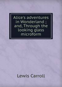 Alice's adventures in Wonderland ; and, Through the looking glass microform