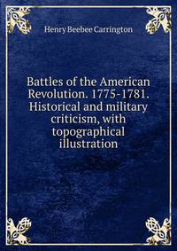 Battles of the American Revolution. 1775-1781. Historical and military criticism, with topographical illustration