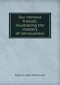 Our nervous friends; illustrating the mastery of nervousness