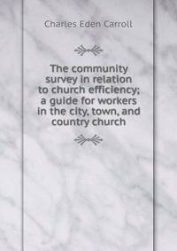 The community survey in relation to church efficiency; a guide for workers in the city, town, and country church