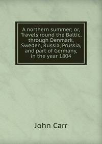 A northern summer; or, Travels round the Baltic, through Denmark, Sweden, Russia, Prussia, and part of Germany, in the year 1804
