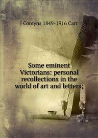 Some eminent Victorians: personal recollections in the world of art and letters;