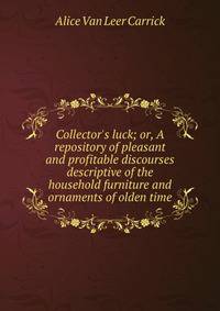 Collector's luck; or, A repository of pleasant and profitable discourses descriptive of the household furniture and ornaments of olden time