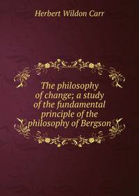 The philosophy of change; a study of the fundamental principle of the philosophy of Bergson