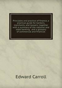 Principles and practice of finance, a practical guide for bankers, merchants, and lawyers; together with a summary of the national and state banking . and a glossary of commercial and financial