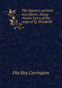 The Queen's garland microform ; being chosen lyrics of the reign of Q. Elizabeth