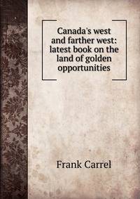 Canada's west and farther west: latest book on the land of golden opportunities