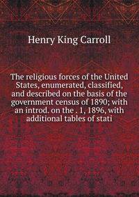 The religious forces of the United States, enumerated, classified, and described on the basis of the government census of 1890; with an introd. on the . 1, 1896, with additional tables of stati