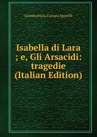 Isabella di Lara ; e, Gli Arsacidi: tragedie (Italian Edition)
