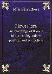 Flower lore. The teachings of flowers, historical, legendary, poetical and symbolical