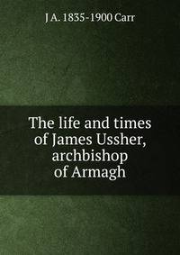 The life and times of James Ussher, archbishop of Armagh