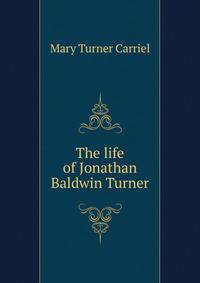The life of Jonathan Baldwin Turner