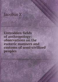 Untrodden fields of anthropology: observations on the esoteric manners and customs of semi-civilized peoples