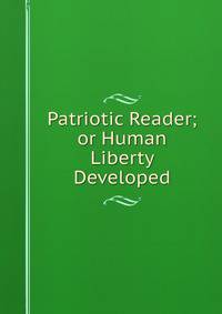 Patriotic Reader; or Human Liberty Developed