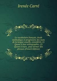 Le vocabulaire francais, etude methodique et progressive des mots de la langue usuelle, consideres (1) Quant a leur orthographie, (2) Quant a leurs . pour former des phrases (French Edition)
