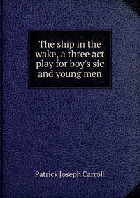 The ship in the wake, a three act play for boy's sic and young men