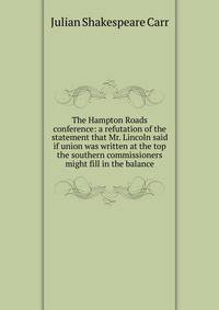 The Hampton Roads conference: a refutation of the statement that Mr. Lincoln said if union was written at the top the southern commissioners might fill in the balance