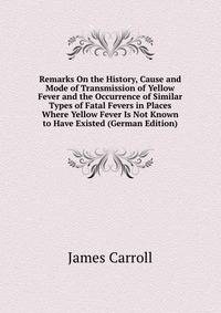 Remarks On the History, Cause and Mode of Transmission of Yellow Fever and the Occurrence of Similar Types of Fatal Fevers in Places Where Yellow Fever Is Not Known to Have Existed (German Edition)