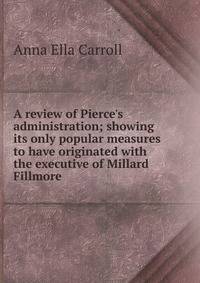 A review of Pierce's administration; showing its only popular measures to have originated with the executive of Millard Fillmore