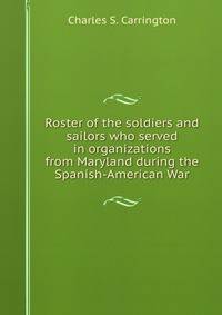 Roster of the soldiers and sailors who served in organizations from Maryland during the Spanish-American War