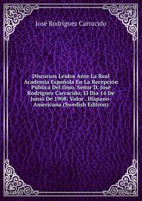 Discursos Leidos Ante La Real Academia Espanola En La Recepcion Publica Del Ilmo. Senor D. Jose Rodriguez Carracido, El Dia 14 De Junio De 1908: Valor . Hispano-Americana (Swedish Edition)