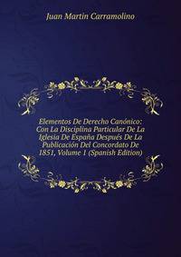 Elementos De Derecho Canonico: Con La Disciplina Particular De La Iglesia De Espana Despues De La Publicacion Del Concordato De 1851, Volume 1 (Spanish Edition)