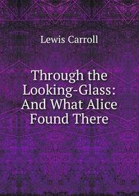 Through the Looking-Glass: And What Alice Found There