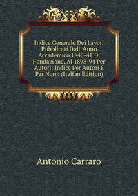 Indice Generale Dei Lavori Pubblicati Dall' Anno Accademico 1840-41 Di Fondazione, Al 1893-94 Per Autori: Indice Per Autori E Per Nomi (Italian Edition)