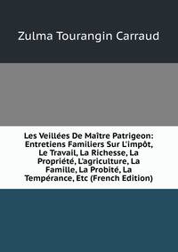 Les Veill?es De Ma?tre Patrigeon: Entretiens Familiers Sur L'imp?t, Le Travail, La Richesse, La Propri?t?, L'agriculture, La Famille, La Probit?, La Temp?rance, Etc (French Edition)
