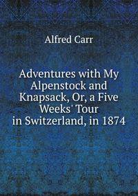 Adventures with My Alpenstock and Knapsack, Or, a Five Weeks' Tour in Switzerland, in 1874