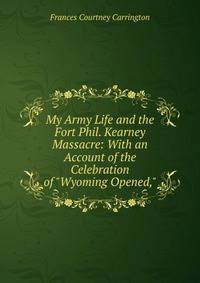 My Army Life and the Fort Phil. Kearney Massacre: With an Account of the Celebration of "Wyoming Opened,"