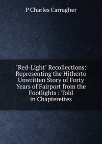 "Red-Light" Recollections: Representing the Hitherto Unwritten Story of Forty Years of Fairport from the Footlights : Told in Chapterettes