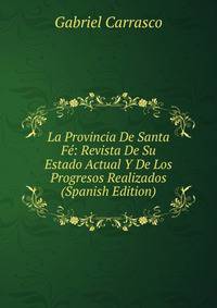 La Provincia De Santa Fe: Revista De Su Estado Actual Y De Los Progresos Realizados (Spanish Edition)