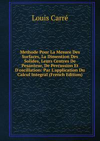 Methode Pour La Mesure Des Surfaces, La Dimention Des Solides, Leurs Centres De Pesanteur, De Percussion Et D'oscillation: Par L'application Du Calcul Integral (French Edition)
