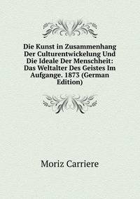 Die Kunst in Zusammenhang Der Culturentwickelung Und Die Ideale Der Menschheit: Das Weltalter Des Geistes Im Aufgange. 1873 (German Edition)