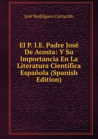 El P. I.E. Padre Jose De Acosta: Y Su Importancia En La Literatura Cientifica Espanola (Spanish Edition)