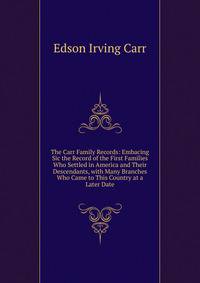 The Carr Family Records: Embacing Sic the Record of the First Families Who Settled in America and Their Descendants, with Many Branches Who Came to This Country at a Later Date