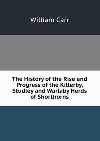The History of the Rise and Progress of the Killerby, Studley and Warlaby Herds of Shorthorns