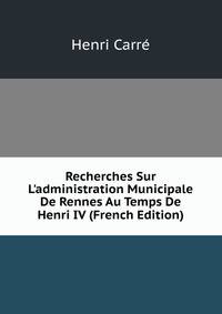 Recherches Sur L'administration Municipale De Rennes Au Temps De Henri IV (French Edition)