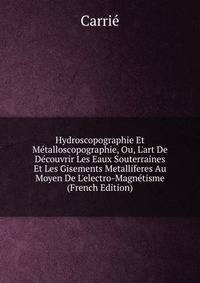 Hydroscopographie Et M?talloscopographie, Ou, L'art De D?couvrir Les Eaux Souterraines Et Les Gisements Metalliferes Au Moyen De L'electro-Magn?tisme (French Edition)